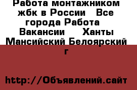 Работа монтажником жбк в России - Все города Работа » Вакансии   . Ханты-Мансийский,Белоярский г.